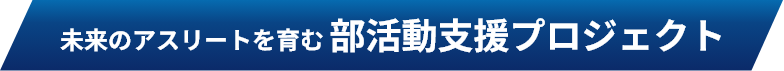 未来のアスリートを育む 部活動支援プロジェクト